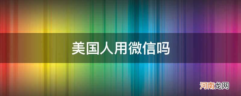 美国人用微信吗 知乎 美国人用微信吗