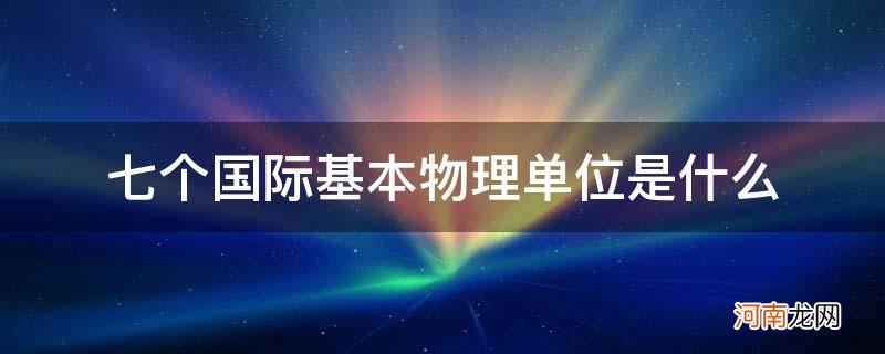 国际单位制中七个基本物理单位 七个国际基本物理单位是什么