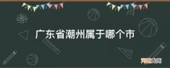 潮州市属于哪个省? 广东省潮州属于哪个市