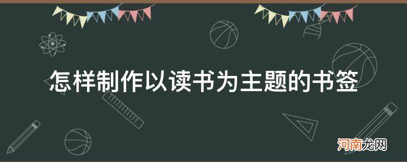 以读书为主题的书签设计 制作方法 怎样制作以读书为主题的书签