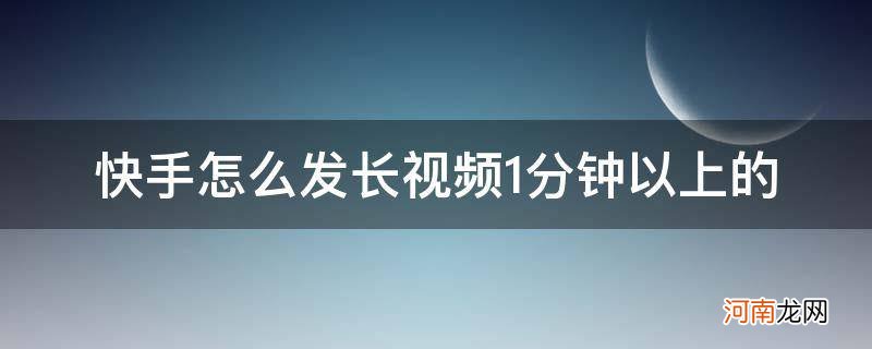 快手怎样发一分钟以上的视频 快手怎么发长视频1分钟以上的