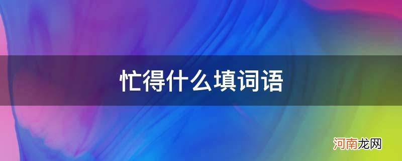 忙得什么填词语两个字 忙得什么填词语