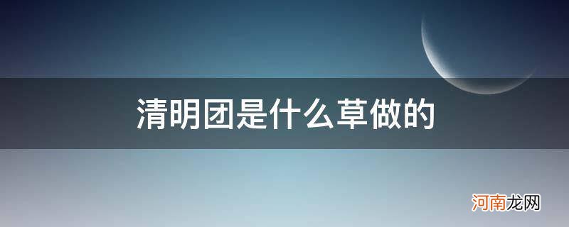 清明团用什么草做的 清明团是什么草做的