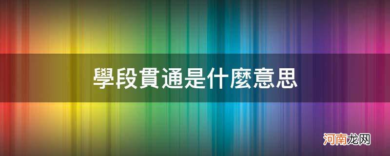 学段不贯通是什么意思 学段贯通是什么意思