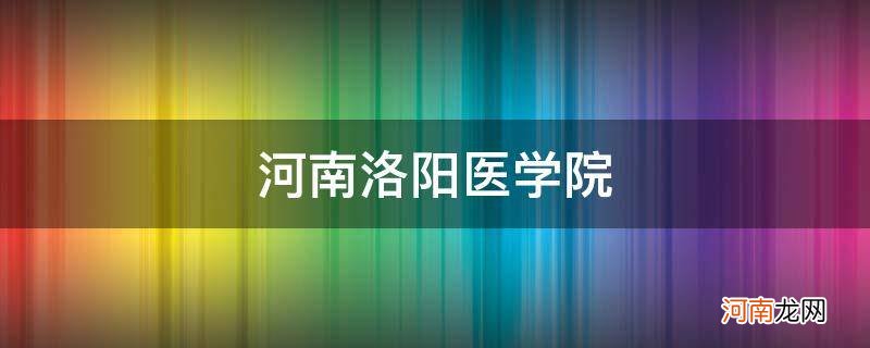 河南洛阳医学院有哪些 河南洛阳医学院