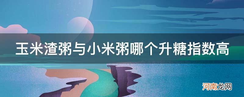 玉米粥和小米粥哪个升糖高 玉米渣粥与小米粥哪个升糖指数高