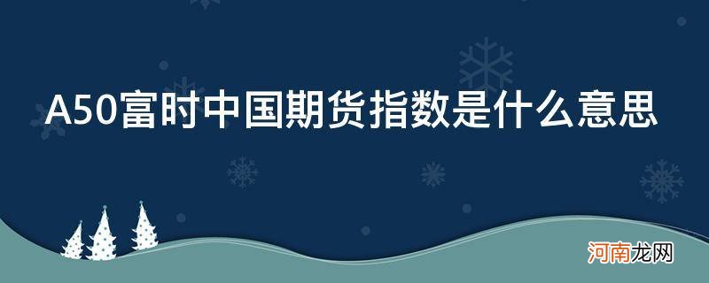 富时中国a50指数期货是什么意思,怎么读 A50富时中国期货指数是什么意思