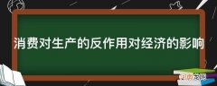 经济生活消费对生产的反作用 消费对生产的反作用对经济的影响