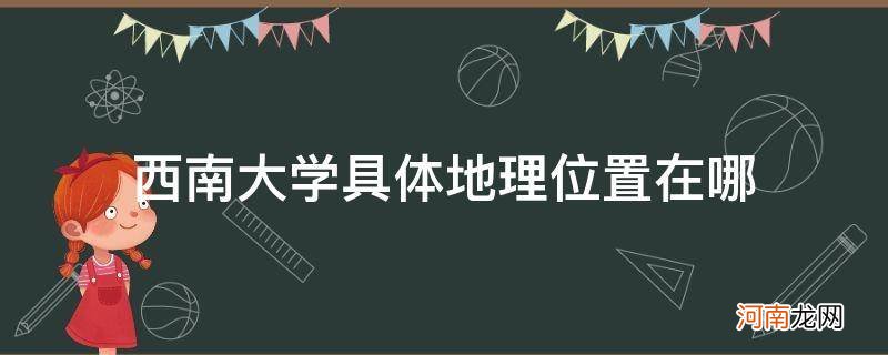 西南大学的具体位置在哪里 西南大学具体地理位置在哪