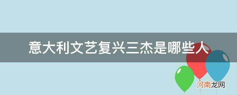 意大利文艺复兴的三杰是哪三杰 意大利文艺复兴三杰是哪些人