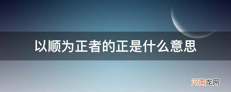 以顺为正者的以是什么意思 以顺为正者的正是什么意思