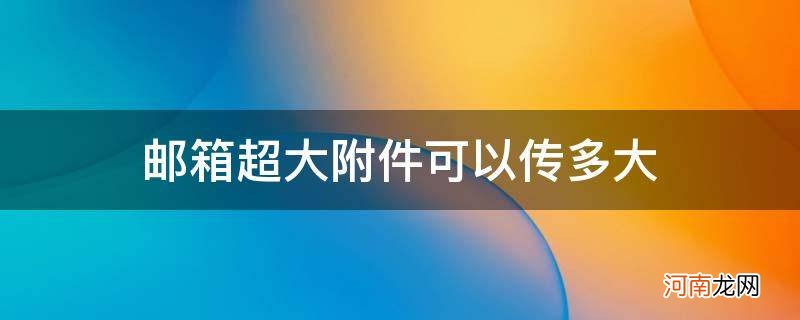 邮箱发超大附件要多久 邮箱超大附件可以传多大