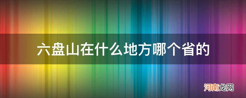 六盘山在哪个省哪个县 六盘山在什么地方哪个省的