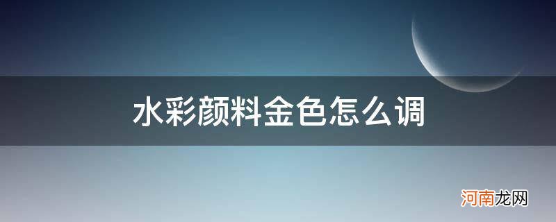 水彩金色怎么调色 水彩颜料金色怎么调