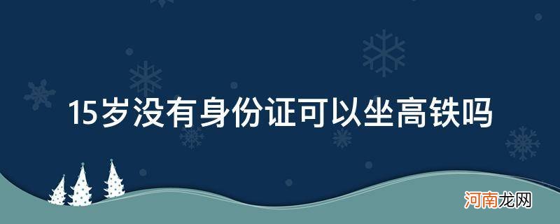 15岁没身份证能坐高铁吗 15岁没有身份证可以坐高铁吗