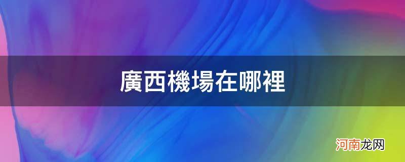 广西的机场有哪些地方 广西机场在哪里