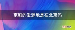 京剧是发源于北京吗 京剧的发源地是在北京吗