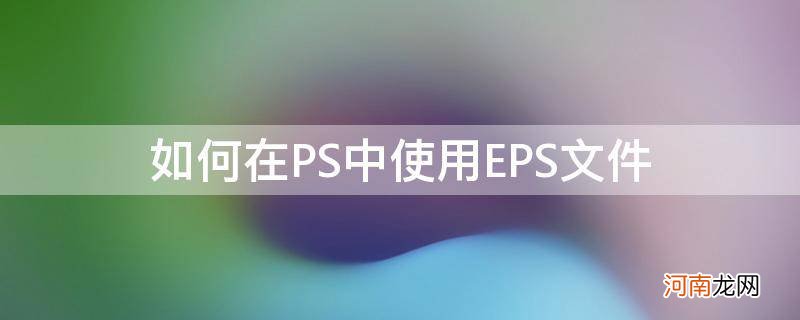 eps在ps怎么使用 如何在PS中使用EPS文件