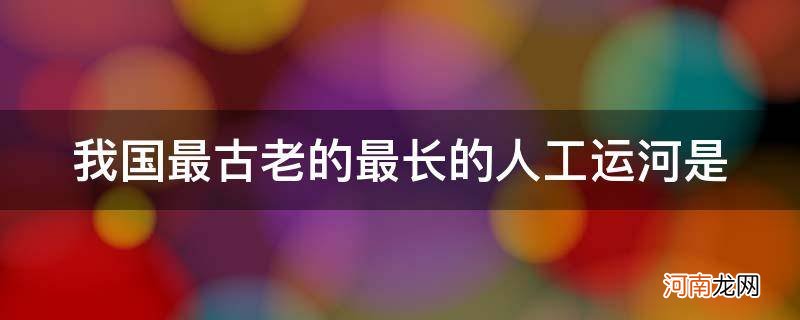 中国历史上最长的人工运河是 我国最古老的最长的人工运河是