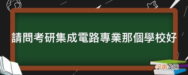 集成电路的研究生哪个学校好 请问考研集成电路专业那个学校好