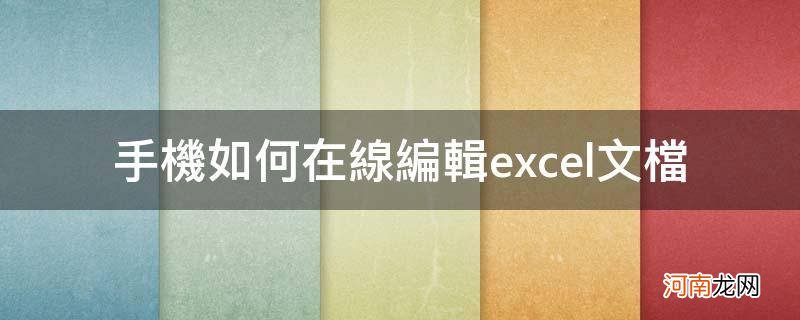 手机在线编辑文档怎么弄成excel文件 手机如何在线编辑excel文档