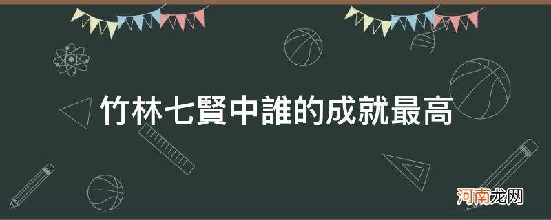 竹林七贤按成就排名 竹林七贤中谁的成就最高