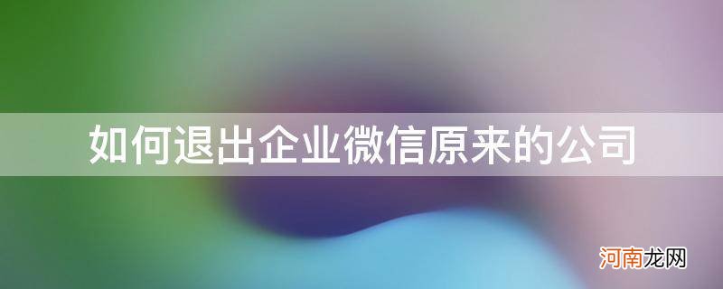 微信怎么退出企业公司 如何退出企业微信原来的公司