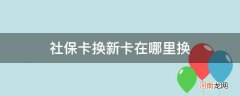 请问社保卡换新卡在哪里换 社保卡换新卡在哪里换