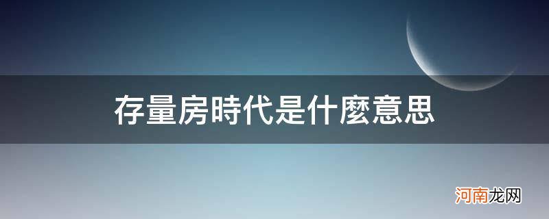 房地产存量时代是什么意思 存量房时代是什么意思