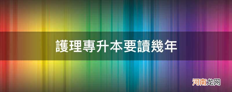 护理专升本要读几年本科 护理专升本要读几年