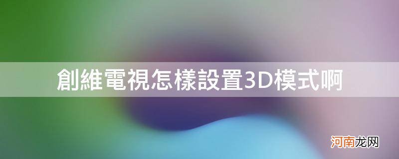 创维电视有3d功能吗 创维电视怎样设置3D模式啊