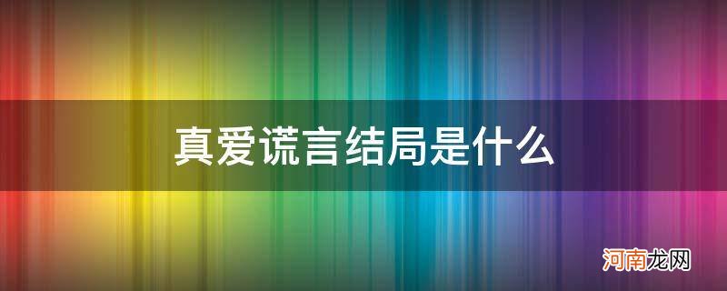 真爱谎言剧情 真爱谎言结局是什么