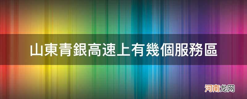 青银高速所有服务区 山东青银高速上有几个服务区