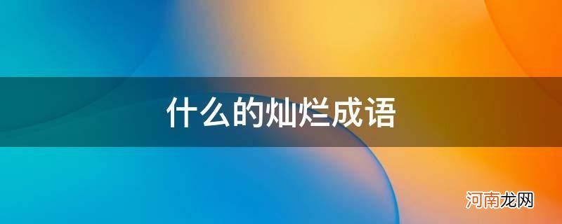 灿烂成语有哪些成语 什么的灿烂成语