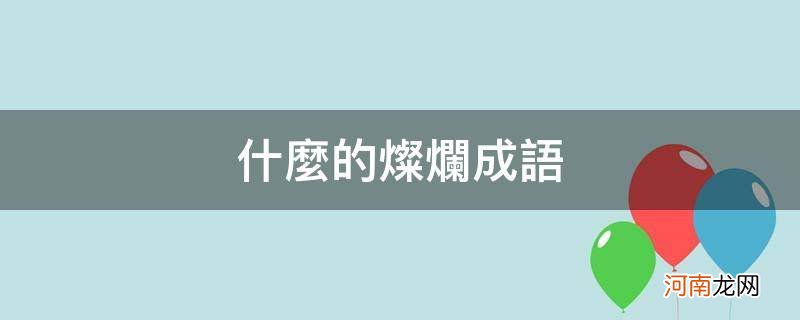 灿烂成语有哪些成语 什么的灿烂成语