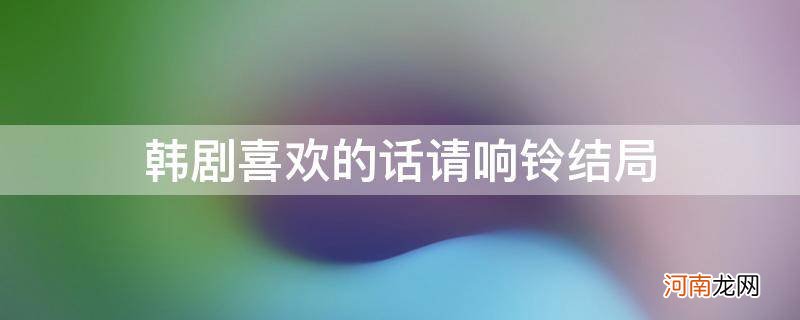 韩剧喜欢的话请响铃剧情分集介绍 韩剧喜欢的话请响铃结局