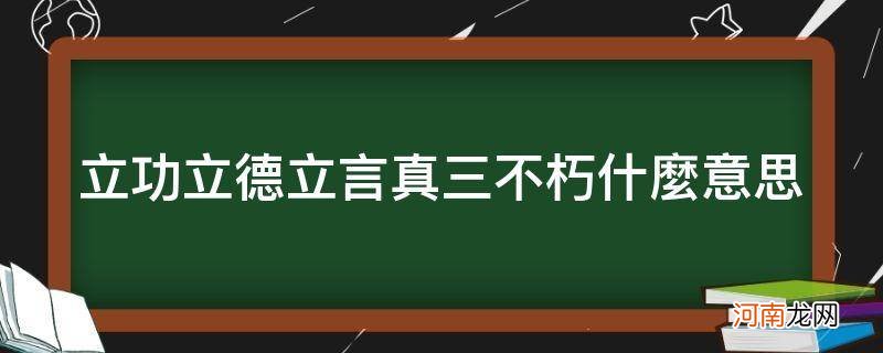 立功立德立言三不朽的意思 立功立德立言真三不朽什么意思