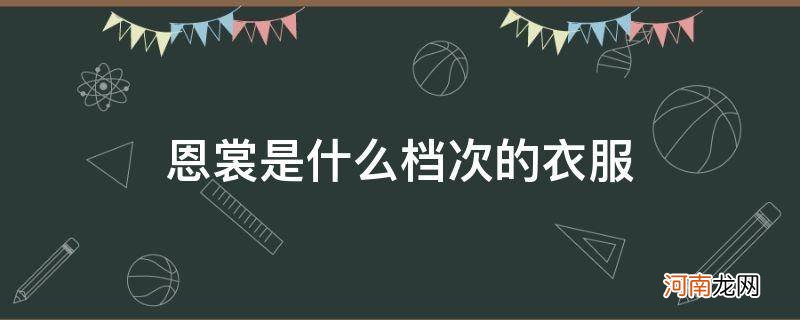 恩裳是什么档次的衣服英文 恩裳是什么档次的衣服