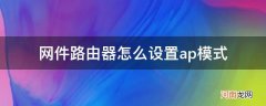 网件路由器ap设置教程 网件路由器怎么设置ap模式