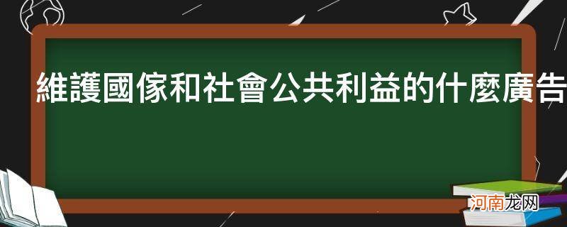 维护国家利益和社会公共利益的广告 维护国家和社会公共利益的什么广告