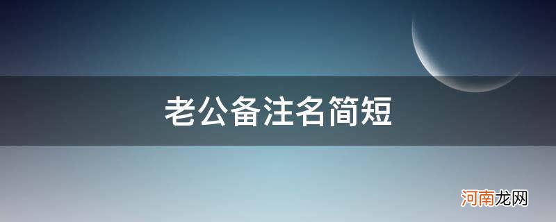 老公备注名简短搞笑 老公备注名简短