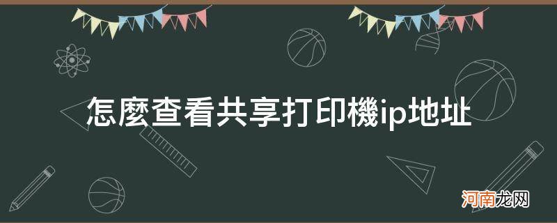 如何查看共享打印机的IP地址 怎么查看共享打印机ip地址