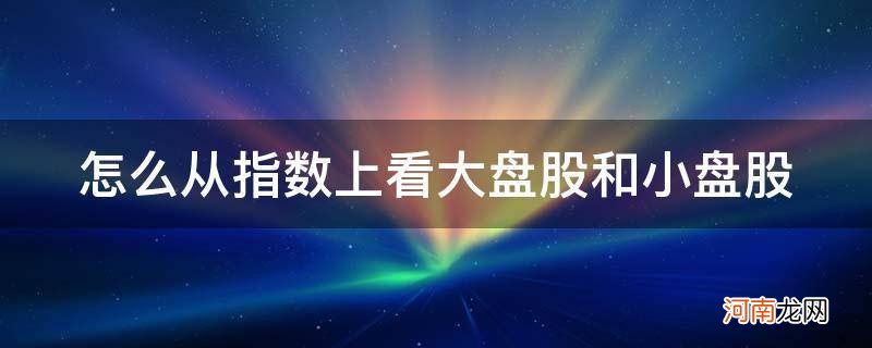 怎么看股票大盘股还是小盘股 怎么从指数上看大盘股和小盘股