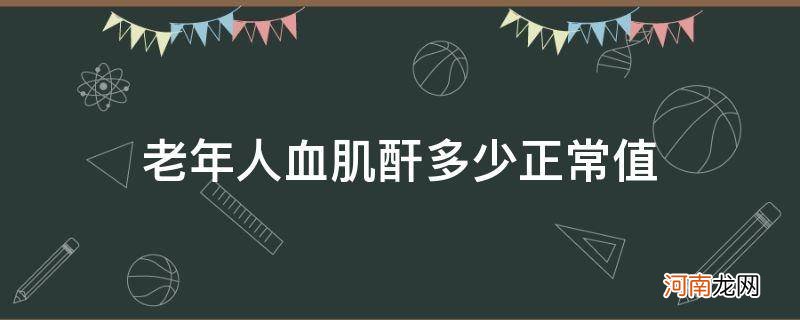 老年人血肌酐正常范围 老年人血肌酐多少正常值