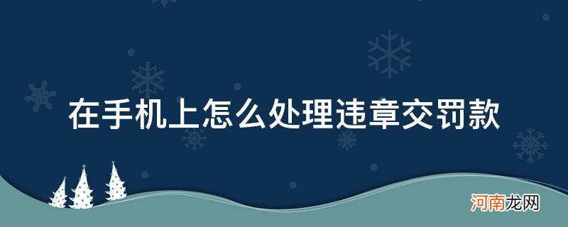 怎么在手机上面交违章罚款 在手机上怎么处理违章交罚款