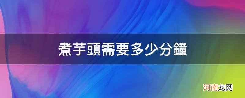 煮芋头要煮多少分钟 煮芋头需要多少分钟