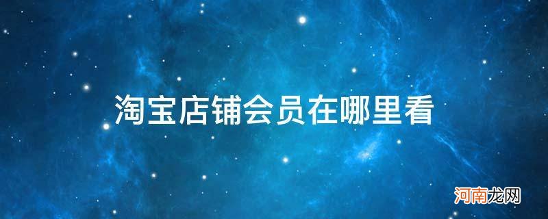 淘宝的店铺会员在哪里看 淘宝店铺会员在哪里看