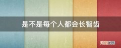 人都会长智齿吗? 是不是每个人都会长智齿