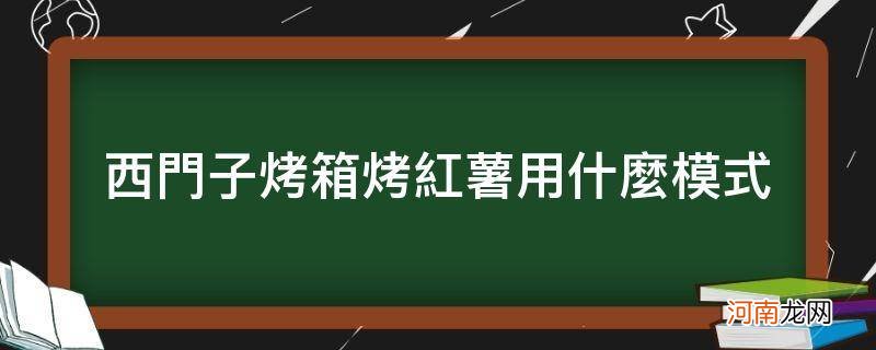 西门子烤箱烤红薯用哪个模式 西门子烤箱烤红薯用什么模式