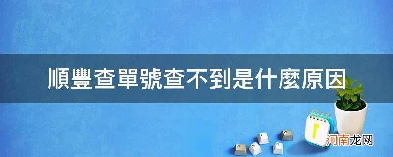 顺丰单号查询查不到是怎么回事 顺丰查单号查不到是什么原因